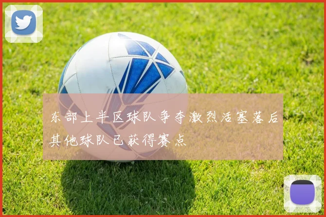 东部上半区球队争夺激烈活塞落后其他球队已获得赛点