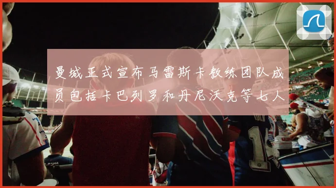 曼城正式宣布马雷斯卡教练团队成员包括卡巴列罗和丹尼沃克等七人加入