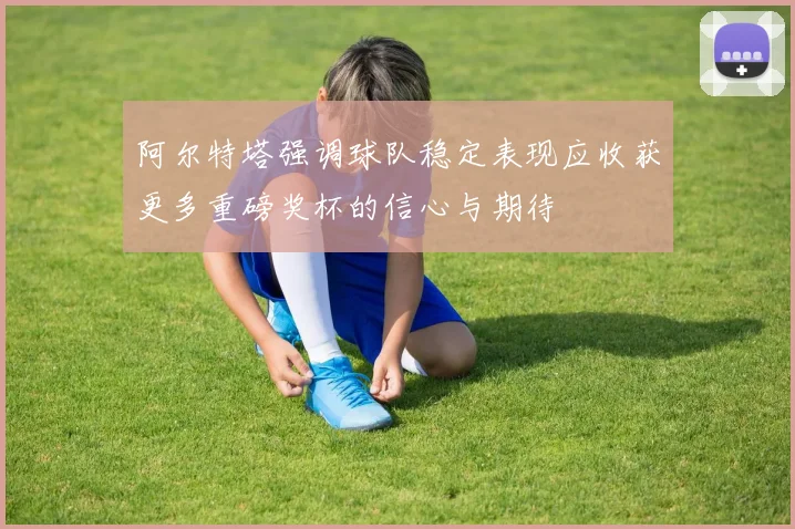 阿尔特塔强调球队稳定表现应收获更多重磅奖杯的信心与期待