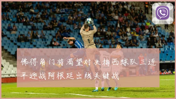 佛得角门将渴望对决梅西球队三连平迎战阿根廷出线关键战