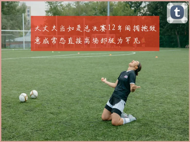 大丈夫当如是总决赛12年间拥抱致意成常态直接离场却极为罕见