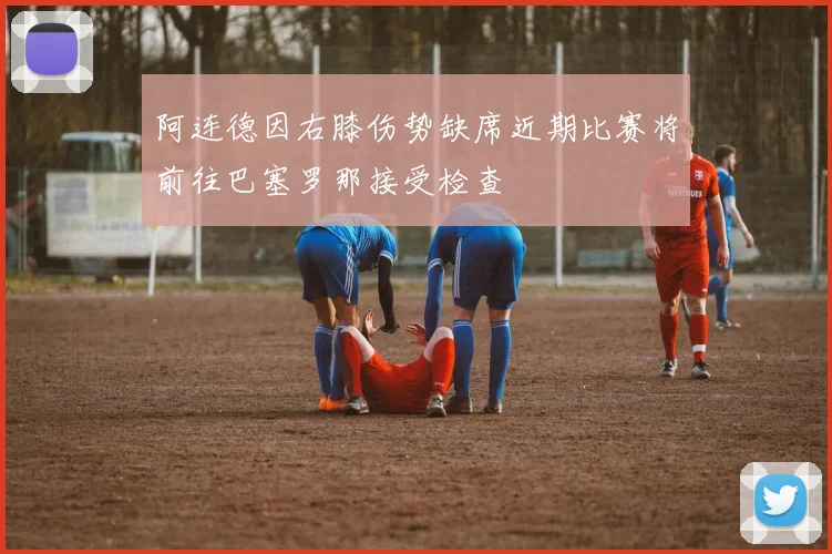 阿连德因右膝伤势缺席近期比赛将前往巴塞罗那接受检查