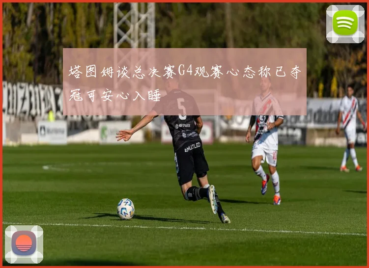 塔图姆谈总决赛G4观赛心态称已夺冠可安心入睡