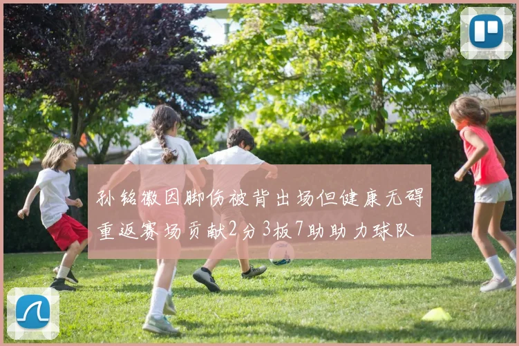 孙铭徽因脚伤被背出场但健康无碍重返赛场贡献2分3板7助助力球队