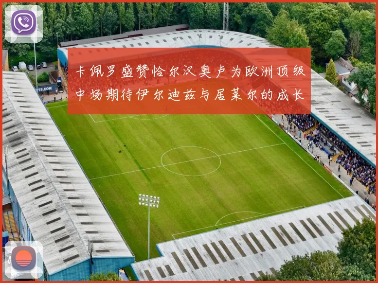 卡佩罗盛赞恰尔汉奥卢为欧洲顶级中场期待伊尔迪兹与居莱尔的成长