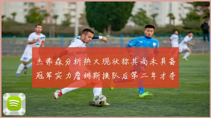 杰弗森分析热火现状称其尚未具备冠军实力詹姆斯换队后第二年才夺冠