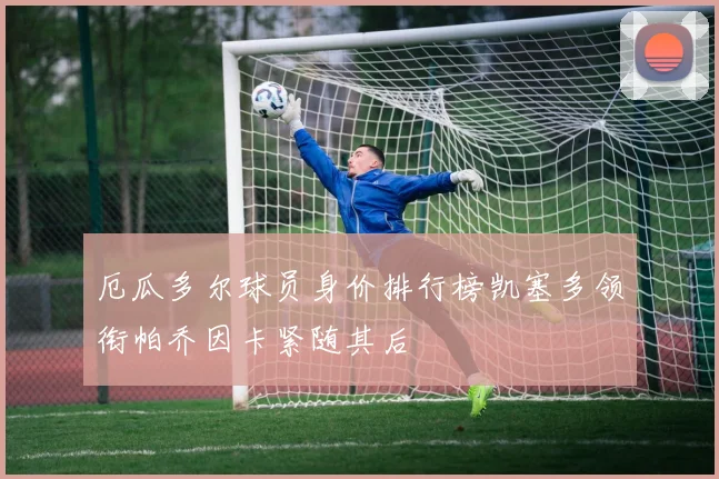厄瓜多尔球员身价排行榜凯塞多领衔帕乔因卡紧随其后