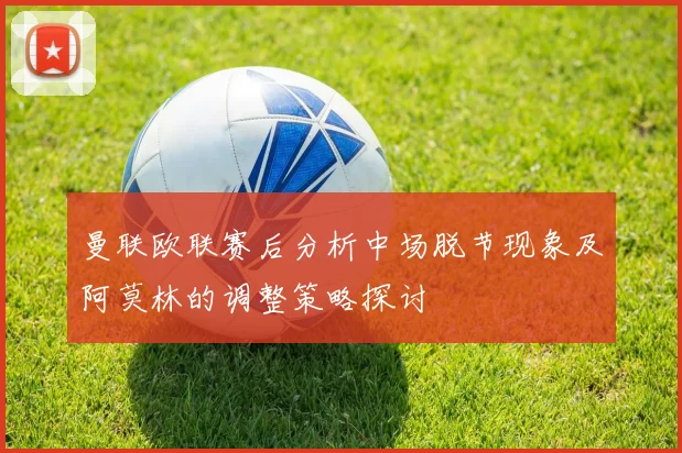 曼联欧联赛后分析中场脱节现象及阿莫林的调整策略探讨