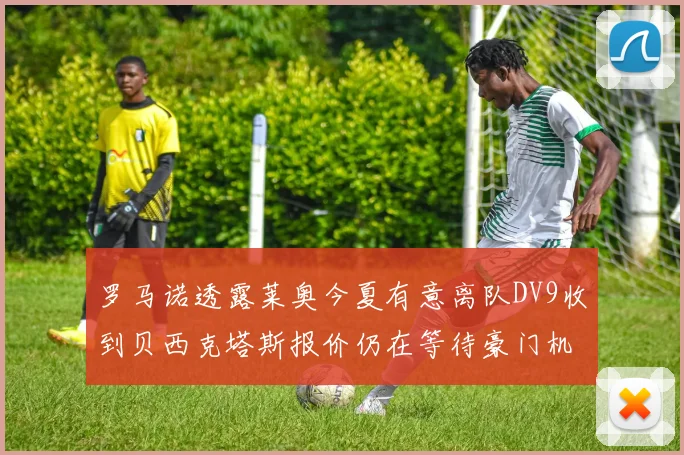 罗马诺透露莱奥今夏有意离队DV9收到贝西克塔斯报价仍在等待豪门机会
