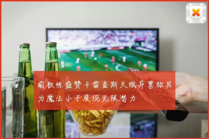 前教练盛赞卡雷查斯天赋异禀称其为魔法小子展现无限潜力