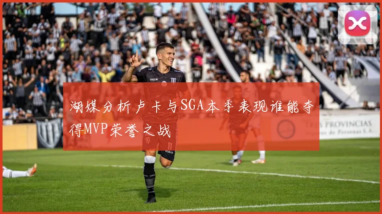 湖媒分析卢卡与SGA本季表现谁能夺得MVP荣誉之战