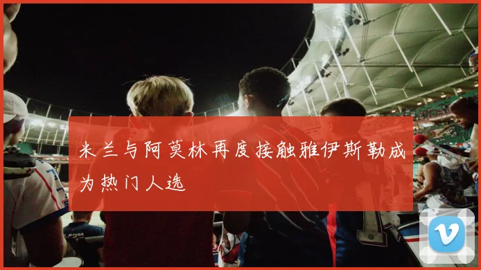 米兰与阿莫林再度接触雅伊斯勒成为热门人选