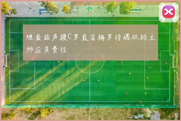 理查兹声援C罗直言梅罗待遇双标主帅应负责任