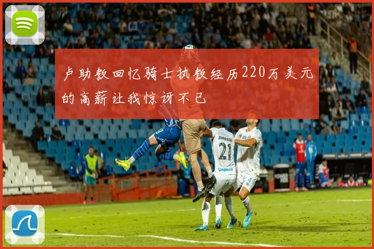 卢助教回忆骑士执教经历220万美元的高薪让我惊讶不已