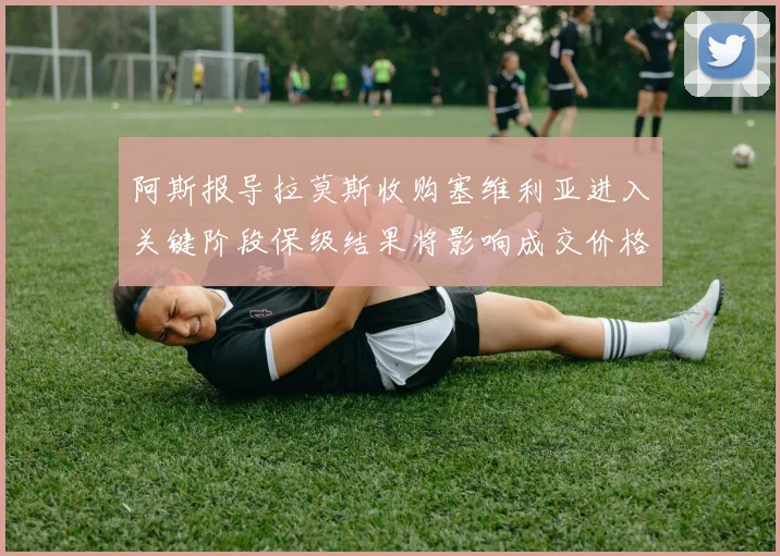 阿斯报导拉莫斯收购塞维利亚进入关键阶段保级结果将影响成交价格