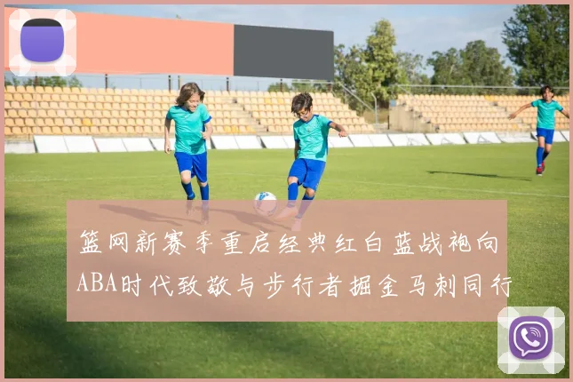 篮网新赛季重启经典红白蓝战袍向ABA时代致敬与步行者掘金马刺同行