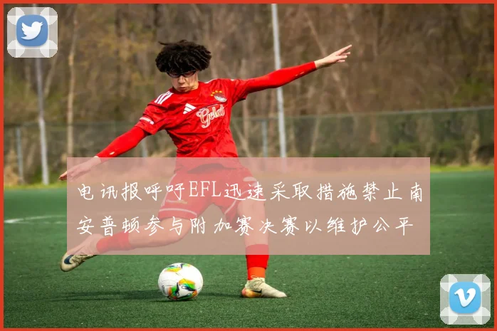 电讯报呼吁EFL迅速采取措施禁止南安普顿参与附加赛决赛以维护公平竞争