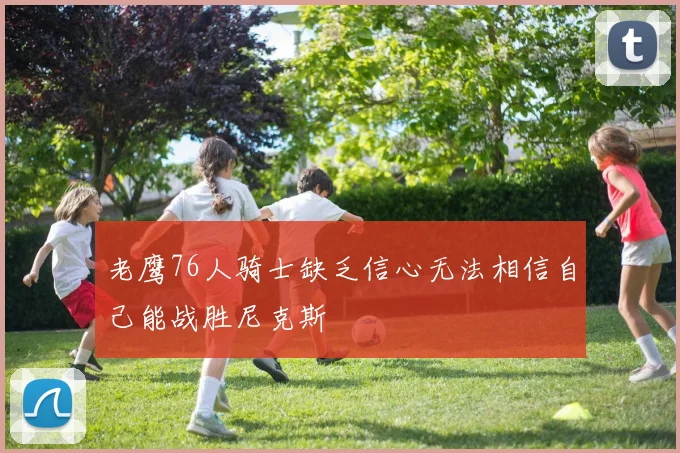老鹰76人骑士缺乏信心无法相信自己能战胜尼克斯