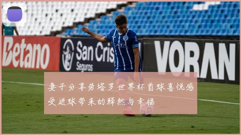 妻子分享劳塔罗世界杯首球喜悦感受进球带来的释然与幸福