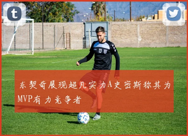 东契奇展现超凡实力A史密斯称其为MVP有力竞争者