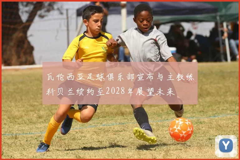 瓦伦西亚足球俱乐部宣布与主教练科贝兰续约至2028年展望未来
