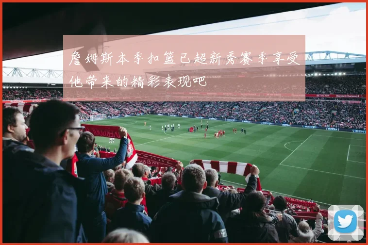 詹姆斯本季扣篮已超新秀赛季享受他带来的精彩表现吧