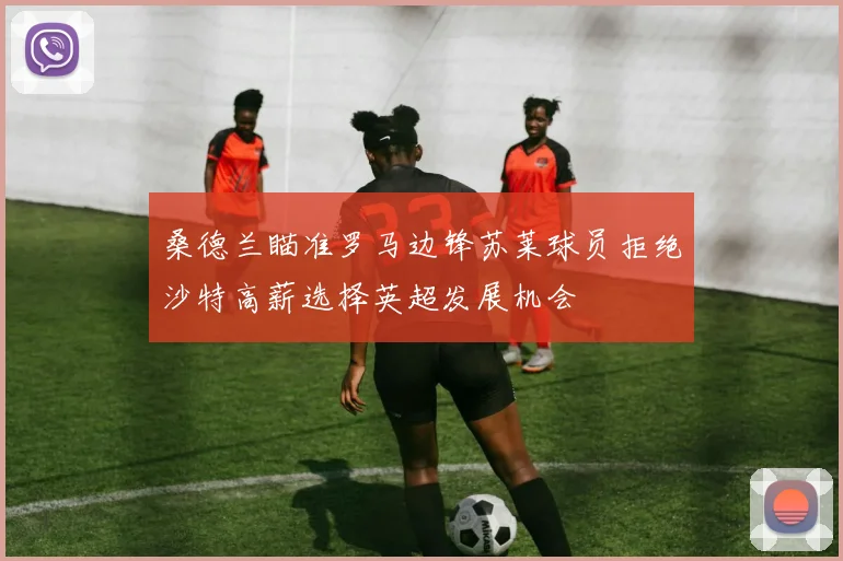 桑德兰瞄准罗马边锋苏莱球员拒绝沙特高薪选择英超发展机会